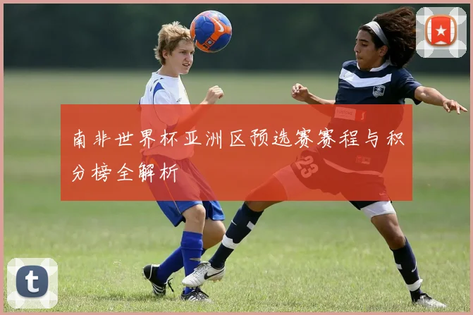 南非世界杯亚洲区预选赛赛程与积分榜全解析