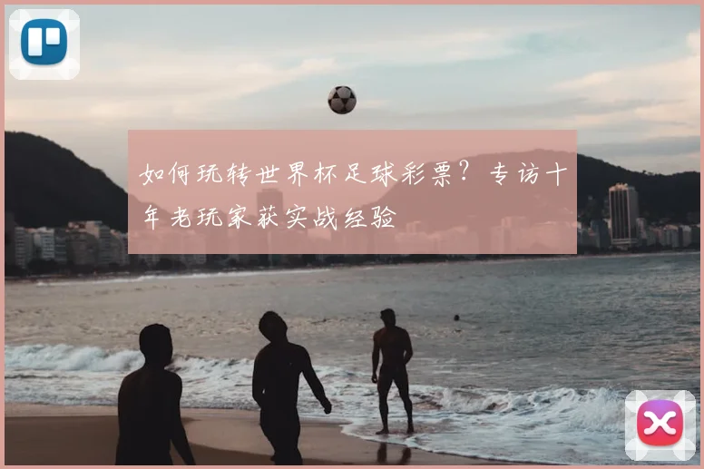 如何玩转世界杯足球彩票？专访十年老玩家获实战经验