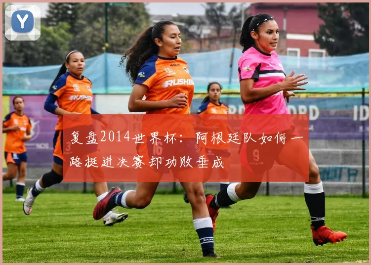 复盘2014世界杯：阿根廷队如何一路挺进决赛却功败垂成