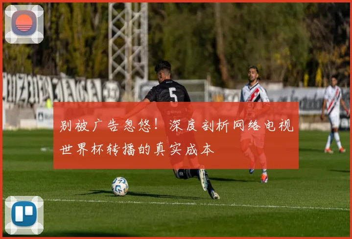 别被广告忽悠！深度剖析网络电视世界杯转播的真实成本