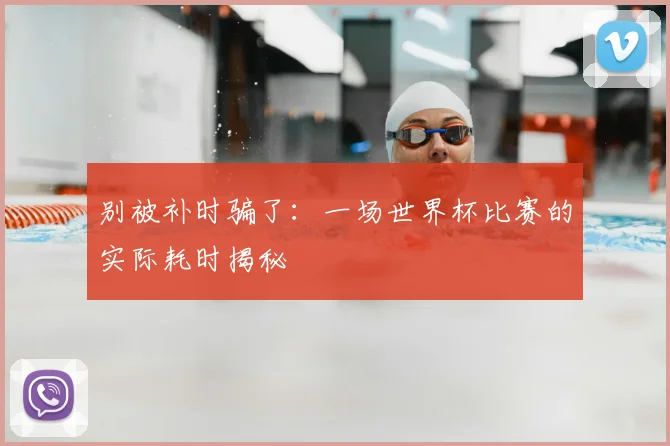 别被补时骗了：一场世界杯比赛的实际耗时揭秘
