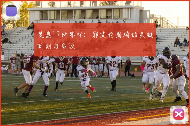 复盘19世界杯：郭艾伦周琦的关键时刻与争议