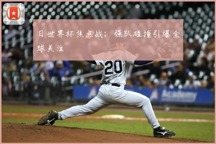 日世界杯焦点战：强队碰撞引爆全球关注