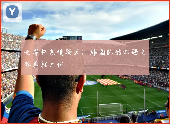 世界杯黑哨疑云：韩国队的四强之路真相几何