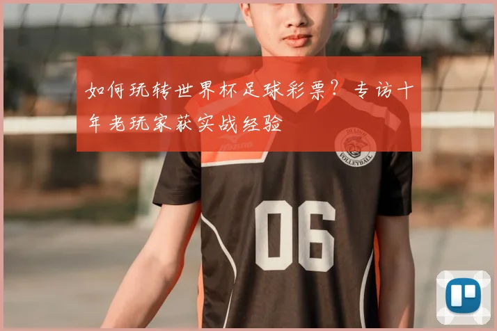 如何玩转世界杯足球彩票？专访十年老玩家获实战经验