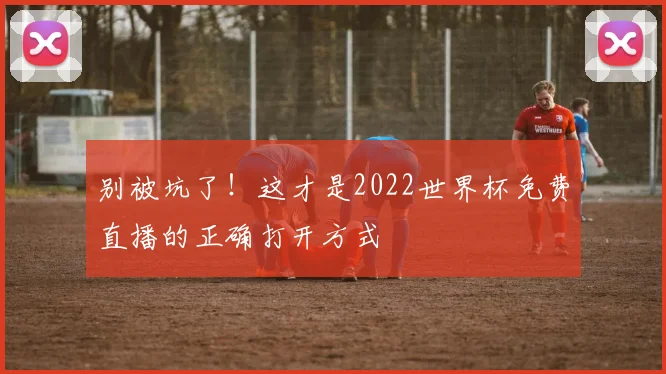 别被坑了！这才是2022世界杯免费直播的正确打开方式