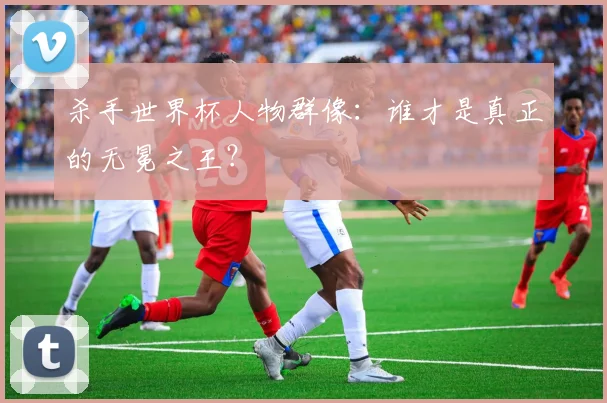 杀手世界杯人物群像：谁才是真正的无冕之王？