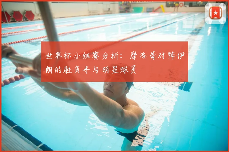 世界杯小组赛分析:摩洛哥对阵伊朗的胜负手与明星球员