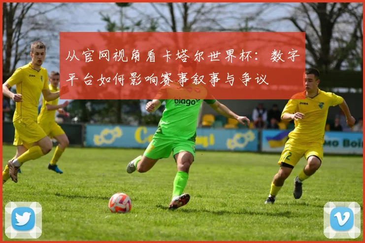 从官网视角看卡塔尔世界杯:数字平台如何影响赛事叙事与争议