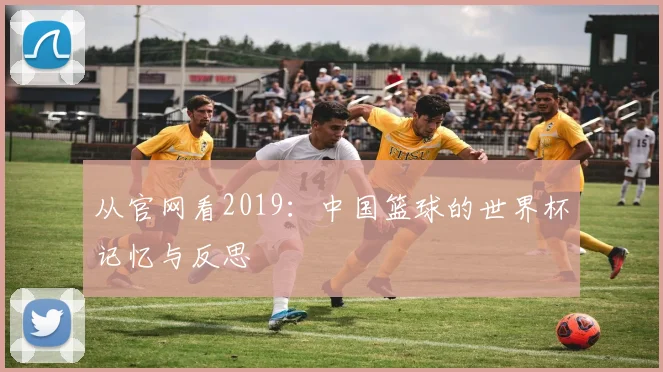 从官网看2019:中国篮球的世界杯记忆与反思