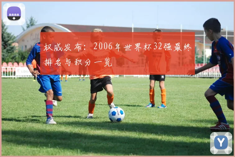 权威发布：2006年世界杯32强最终排名与积分一览