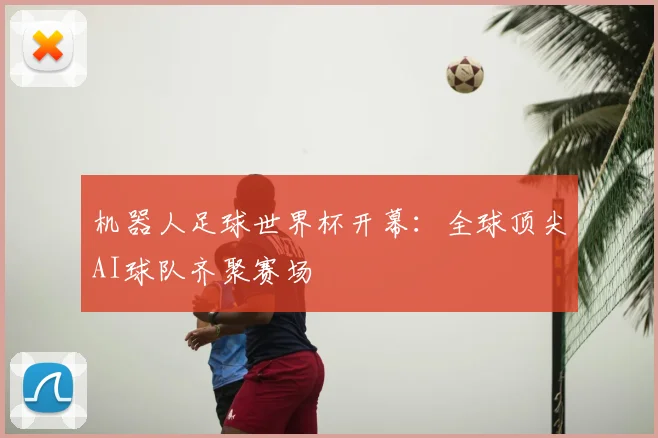 机器人足球世界杯开幕：全球顶尖AI球队齐聚赛场
