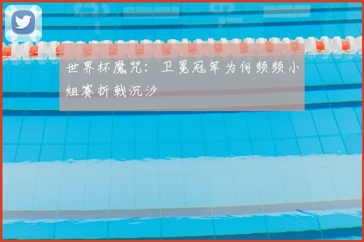 世界杯魔咒：卫冕冠军为何频频小组赛折戟沉沙