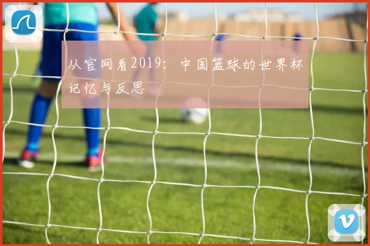 从官网看2019:中国篮球的世界杯记忆与反思