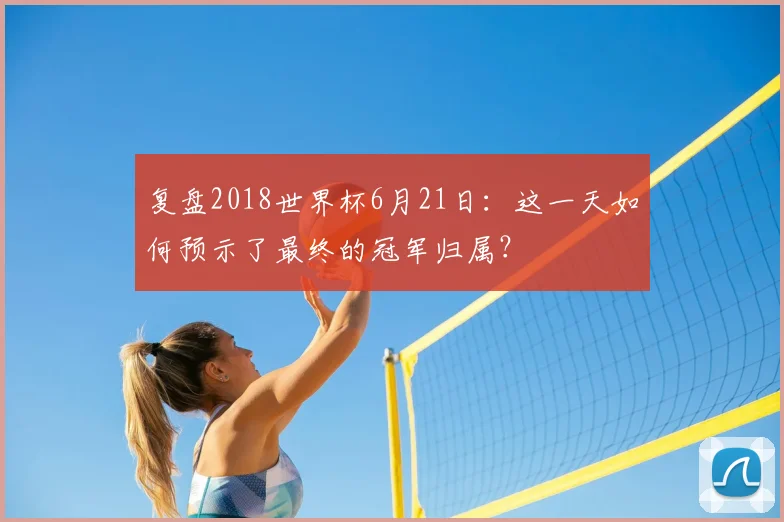 复盘2018世界杯6月21日：这一天如何预示了最终的冠军归属？