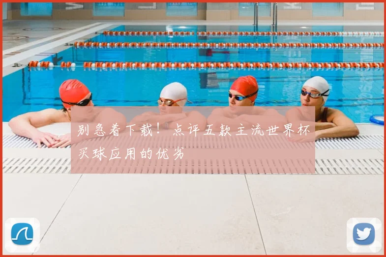 别急着下载！点评五款主流世界杯买球应用的优劣