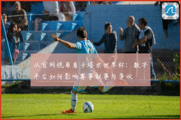 从官网视角看卡塔尔世界杯:数字平台如何影响赛事叙事与争议